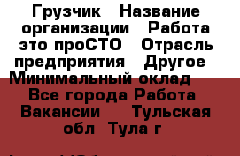 Грузчик › Название организации ­ Работа-это проСТО › Отрасль предприятия ­ Другое › Минимальный оклад ­ 1 - Все города Работа » Вакансии   . Тульская обл.,Тула г.